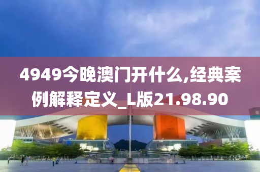 4949今晚澳门开什么,经典案例解释定义_L版21.98.90