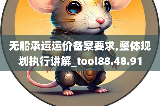 无船承运运价备案要求,整体规划执行讲解_tool88.48.91