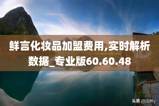 鲜言化妆品加盟费用,实时解析数据_专业版60.60.48