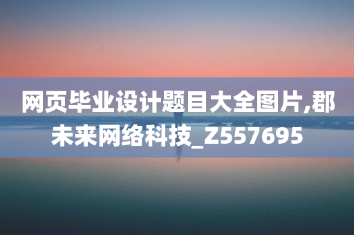 网页毕业设计题目大全图片,郡未来网络科技_Z557695