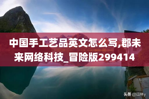 中国手工艺品英文怎么写,郡未来网络科技_冒险版299414