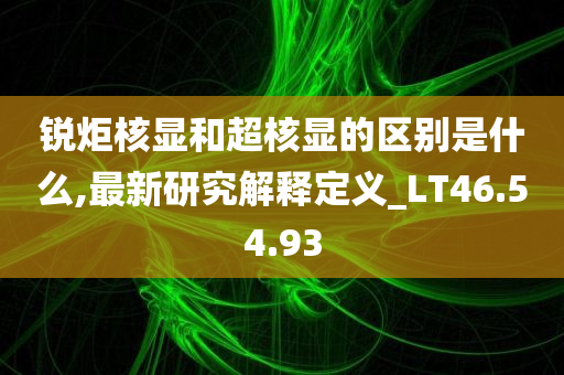 锐炬核显和超核显的区别是什么,最新研究解释定义_LT46.54.93