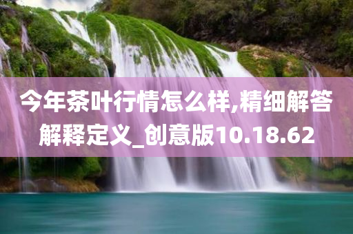 今年茶叶行情怎么样,精细解答解释定义_创意版10.18.62