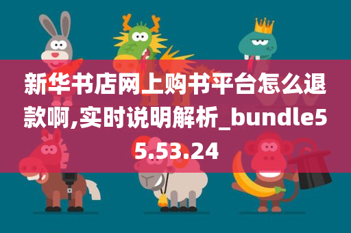 新华书店网上购书平台怎么退款啊,实时说明解析_bundle55.53.24