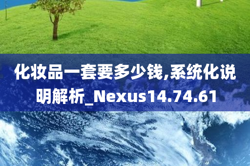 化妆品一套要多少钱,系统化说明解析_Nexus14.74.61