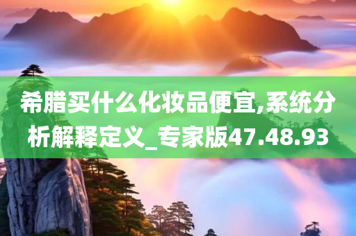 希腊买什么化妆品便宜,系统分析解释定义_专家版47.48.93