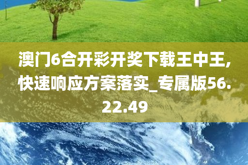 澳门6合开彩开奖下载王中王,快速响应方案落实_专属版56.22.49