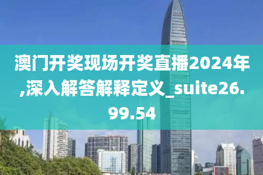 澳门开奖现场开奖直播2024年,深入解答解释定义_suite26.99.54