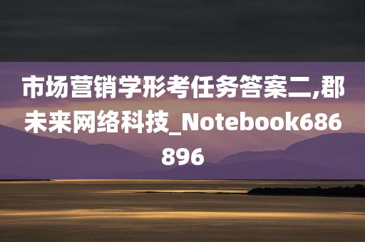 市场营销学形考任务答案二,郡未来网络科技_Notebook686896