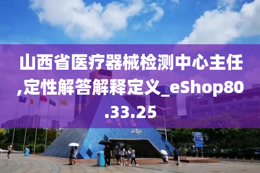 山西省医疗器械检测中心主任,定性解答解释定义_eShop80.33.25