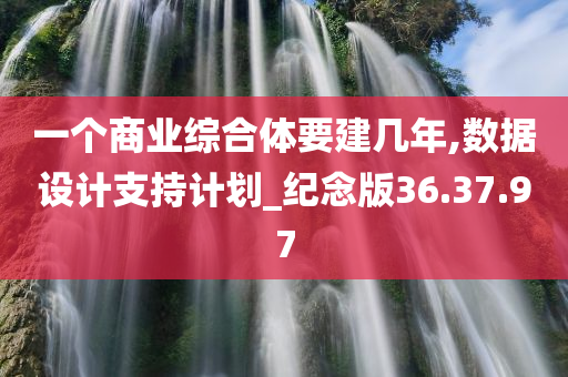 一个商业综合体要建几年,数据设计支持计划_纪念版36.37.97