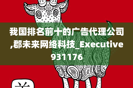 我国排名前十的广告代理公司,郡未来网络科技_Executive931176