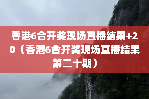 香港6合开奖现场直播结果+20（香港6合开奖现场直播结果第二十期）