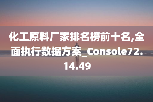 化工原料厂家排名榜前十名,全面执行数据方案_Console72.14.49