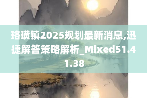 珞璜镇2025规划最新消息,迅捷解答策略解析_Mixed51.41.38