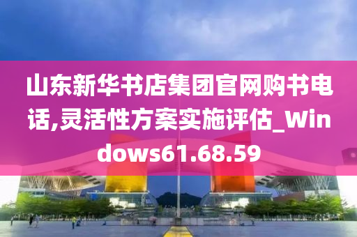 山东新华书店集团官网购书电话,灵活性方案实施评估_Windows61.68.59