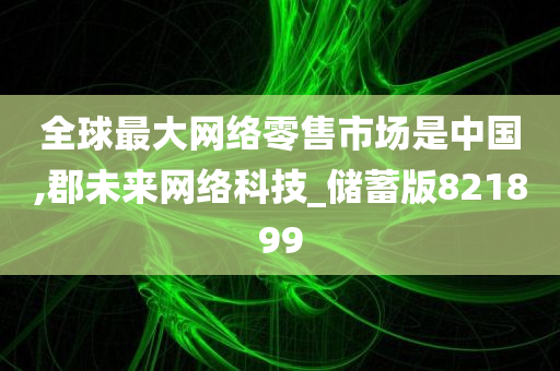 全球最大网络零售市场是中国,郡未来网络科技_储蓄版821899