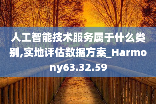 人工智能技术服务属于什么类别,实地评估数据方案_Harmony63.32.59