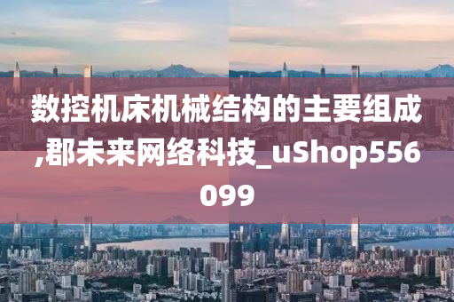 数控机床机械结构的主要组成,郡未来网络科技_uShop556099