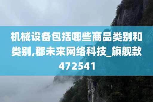 机械设备包括哪些商品类别和类别,郡未来网络科技_旗舰款472541