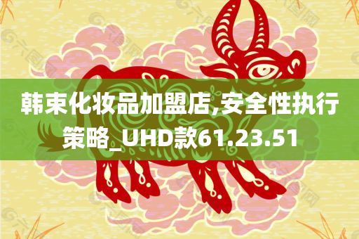 韩束化妆品加盟店,安全性执行策略_UHD款61.23.51