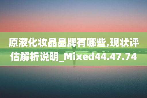 原液化妆品品牌有哪些,现状评估解析说明_Mixed44.47.74