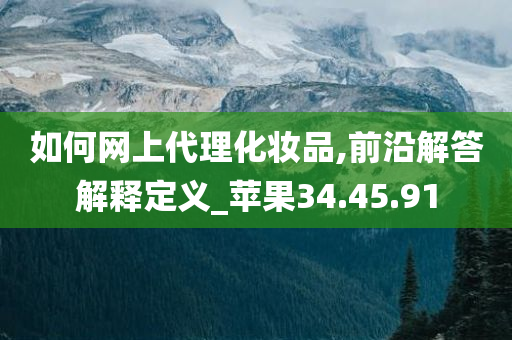 如何网上代理化妆品,前沿解答解释定义_苹果34.45.91