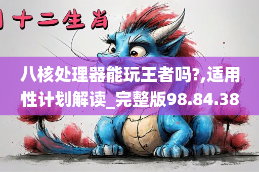 八核处理器能玩王者吗?,适用性计划解读_完整版98.84.38