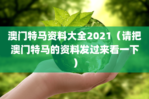 澳门特马资料大全2021（请把澳门特马的资料发过来看一下）