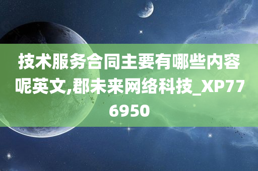 技术服务合同主要有哪些内容呢英文,郡未来网络科技_XP776950