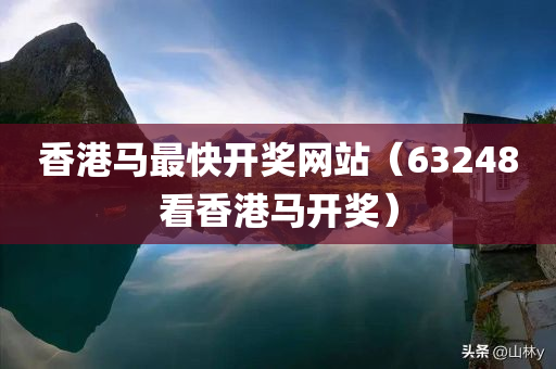 香港马最快开奖网站（63248看香港马开奖）