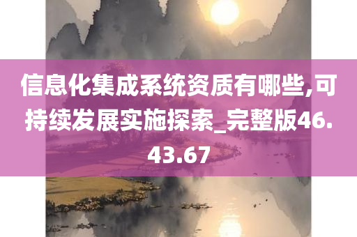 信息化集成系统资质有哪些,可持续发展实施探索_完整版46.43.67