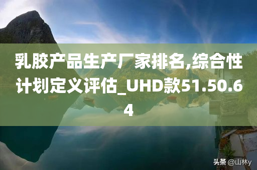 乳胶产品生产厂家排名,综合性计划定义评估_UHD款51.50.64