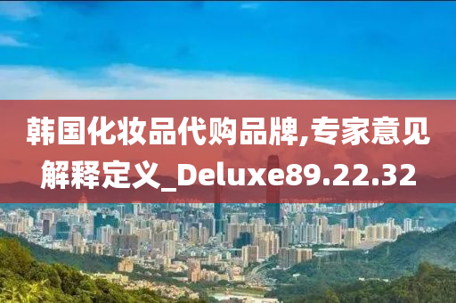 韩国化妆品代购品牌,专家意见解释定义_Deluxe89.22.32