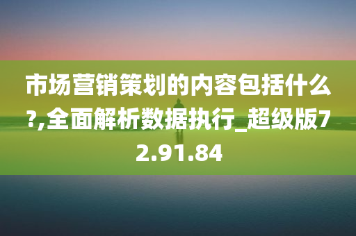 市场营销策划的内容包括什么?,全面解析数据执行_超级版72.91.84