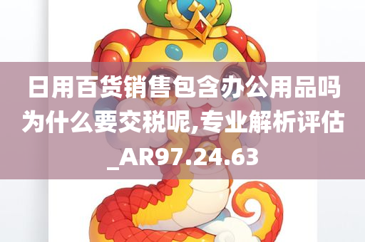 日用百货销售包含办公用品吗为什么要交税呢,专业解析评估_AR97.24.63