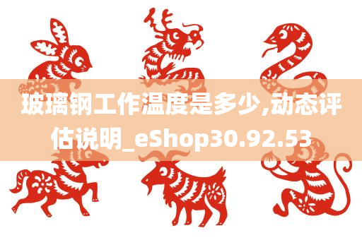 玻璃钢工作温度是多少,动态评估说明_eShop30.92.53