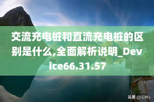 交流充电桩和直流充电桩的区别是什么,全面解析说明_Device66.31.57