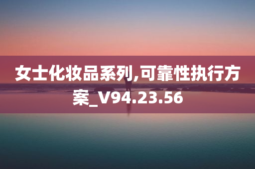 女士化妆品系列,可靠性执行方案_V94.23.56