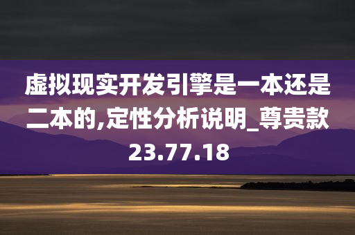 虚拟现实开发引擎是一本还是二本的,定性分析说明_尊贵款23.77.18