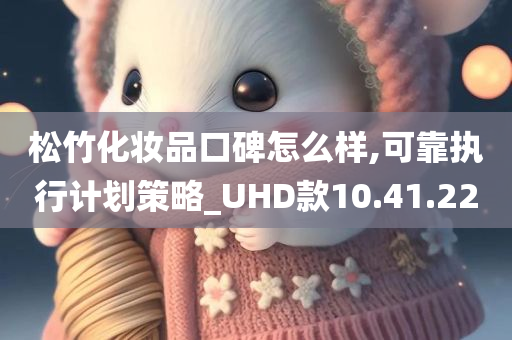 松竹化妆品口碑怎么样,可靠执行计划策略_UHD款10.41.22