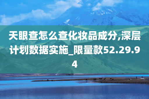 天眼查怎么查化妆品成分,深层计划数据实施_限量款52.29.94