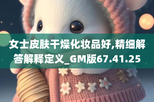 女士皮肤干燥化妆品好,精细解答解释定义_GM版67.41.25