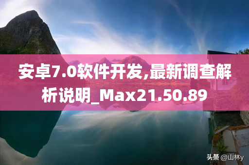 安卓7.0软件开发,最新调查解析说明_Max21.50.89