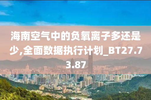 海南空气中的负氧离子多还是少,全面数据执行计划_BT27.73.87