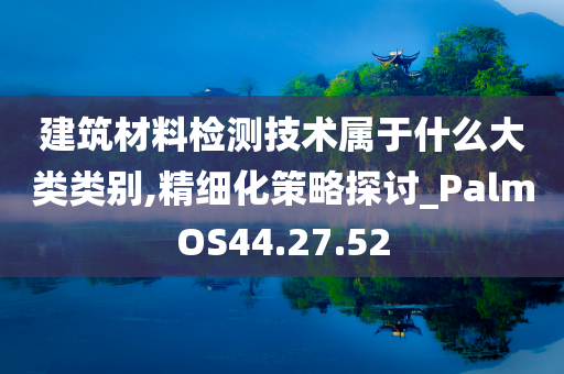 建筑材料检测技术属于什么大类类别,精细化策略探讨_PalmOS44.27.52