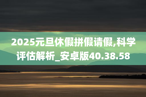 2025元旦休假拼假请假,科学评估解析_安卓版40.38.58