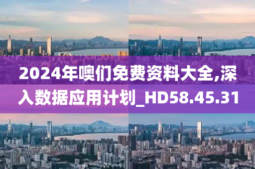 2024年噢们免费资料大全,深入数据应用计划_HD58.45.31