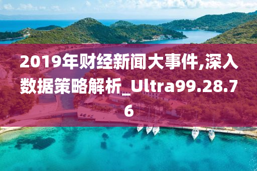 2019年财经新闻大事件,深入数据策略解析_Ultra99.28.76