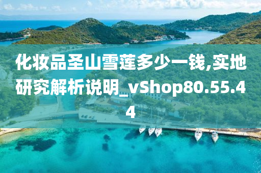 化妆品圣山雪莲多少一钱,实地研究解析说明_vShop80.55.44